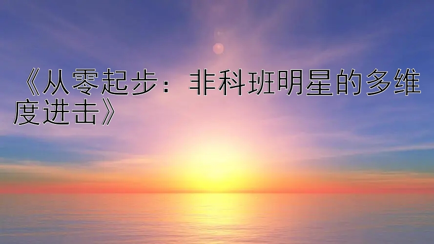 《从零起步：非科班明星的多维度进击》