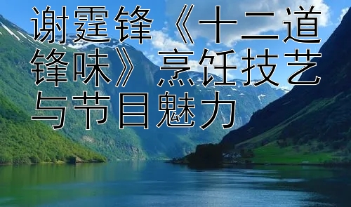 谢霆锋《十二道锋味》烹饪技艺与节目魅力