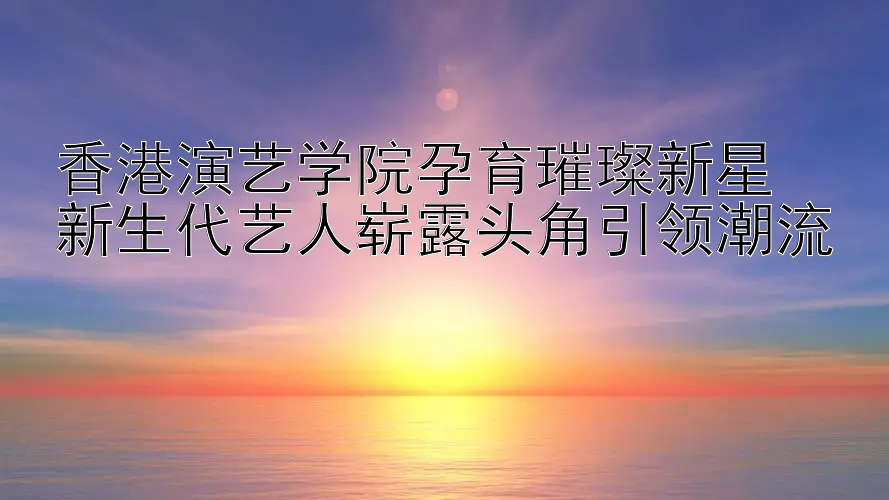 香港演艺学院孕育璀璨新星  
新生代艺人崭露头角引领潮流