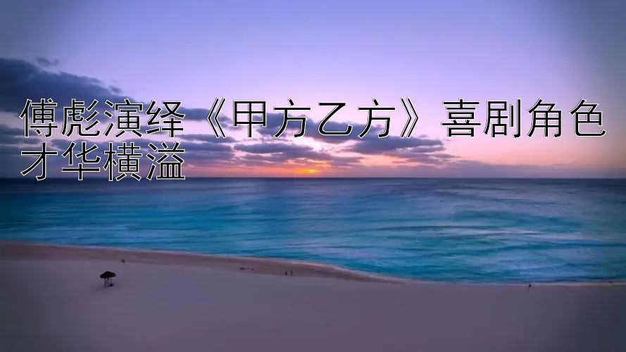 傅彪演绎《甲方乙方》喜剧角色才华横溢