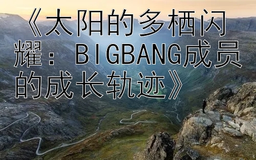 《太阳的多栖闪耀：BIGBANG成员的成长轨迹》