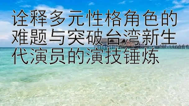 诠释多元性格角色的难题与突破台湾新生代演员的演技锤炼