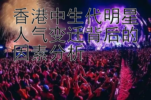 香港中生代明星人气变迁背后的因素分析