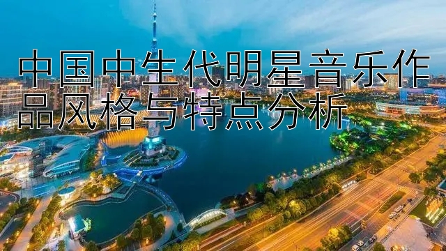 中国中生代明星音乐作品风格与特点分析