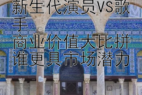 新生代演员VS歌手  
商业价值大比拼谁更具市场潜力