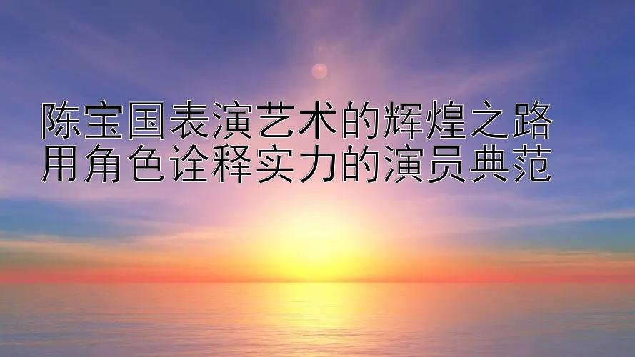 陈宝国表演艺术的辉煌之路  
用角色诠释实力的演员典范