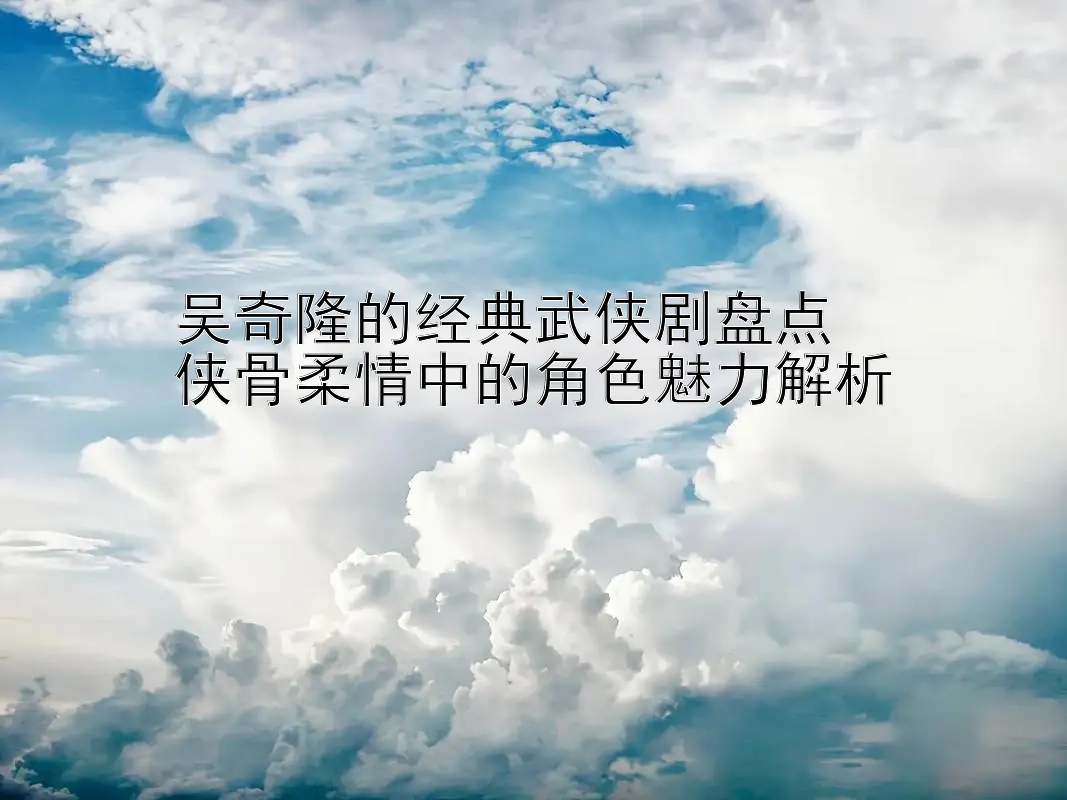 吴奇隆的经典武侠剧盘点  
侠骨柔情中的角色魅力解析