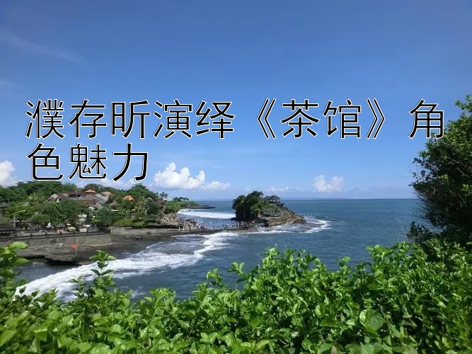 濮存昕演绎《茶馆》角色魅力