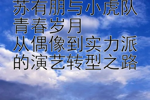 苏有朋与小虎队青春岁月  
从偶像到实力派的演艺转型之路