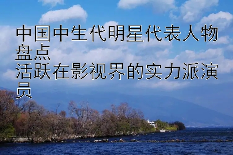 中国中生代明星代表人物盘点  
活跃在影视界的实力派演员