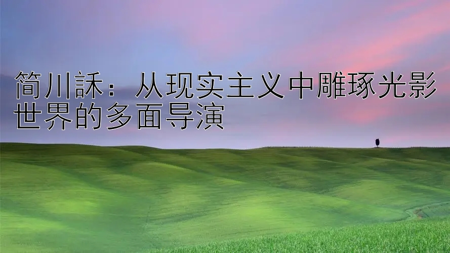 简川訸：从现实主义中雕琢光影世界的多面导演